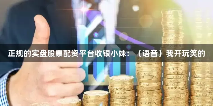 正规的实盘股票配资平台收银小妹：（语音）我开玩笑的