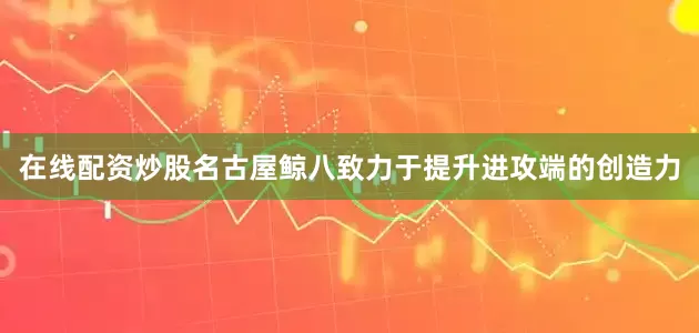 在线配资炒股名古屋鲸八致力于提升进攻端的创造力