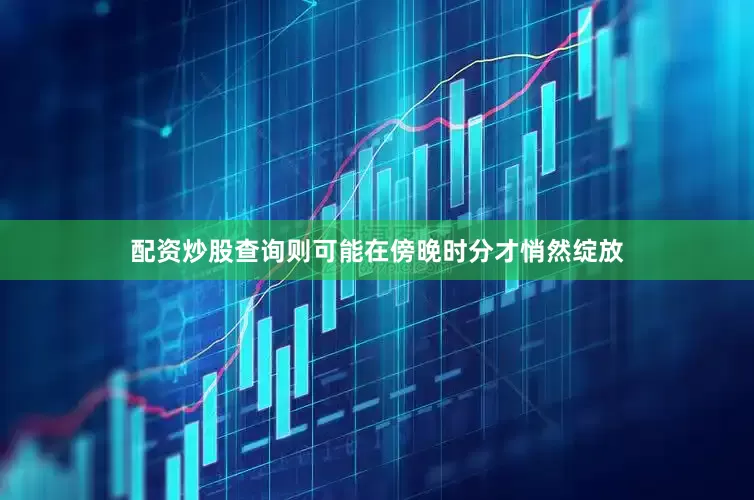 配资炒股查询则可能在傍晚时分才悄然绽放