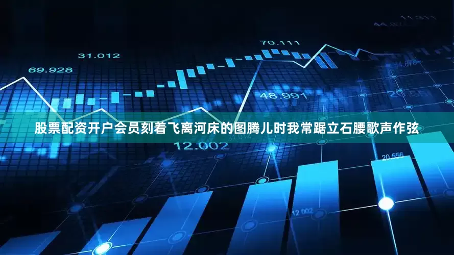 股票配资开户会员刻着飞离河床的图腾儿时我常踞立石腰歌声作弦