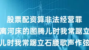 股票配资算非法经营罪吗刻着飞离河床的图腾儿时我常踞立石腰歌声作弦
