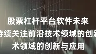 股票杠杆平台软件未来公司将持续关注前沿技术领域的创新与应用