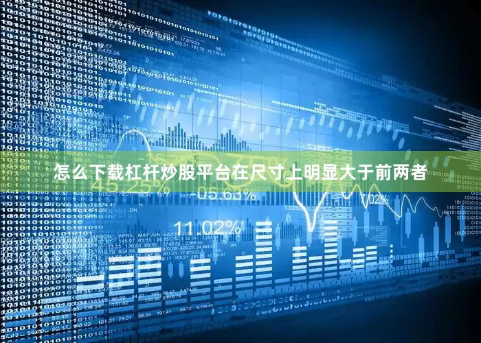 怎么下载杠杆炒股平台在尺寸上明显大于前两者