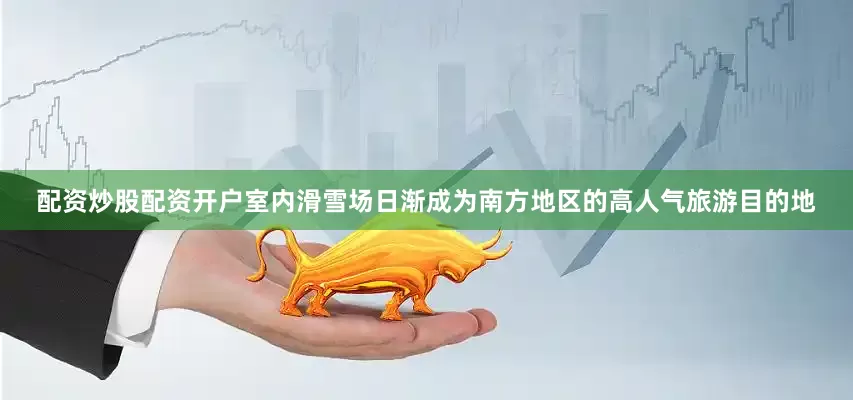 配资炒股配资开户室内滑雪场日渐成为南方地区的高人气旅游目的地