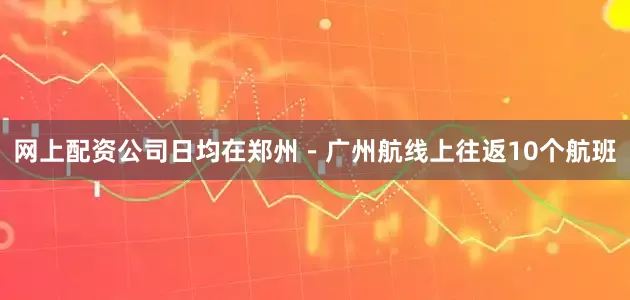 网上配资公司日均在郑州－广州航线上往返10个航班