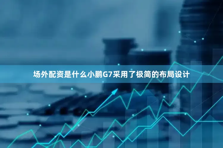 场外配资是什么小鹏G7采用了极简的布局设计