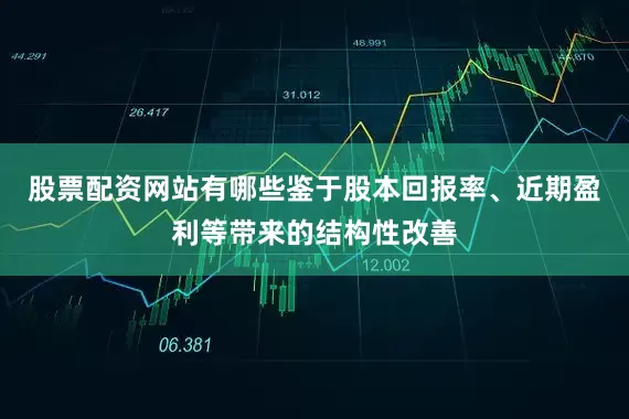 股票配资网站有哪些鉴于股本回报率、近期盈利等带来的结构性改善