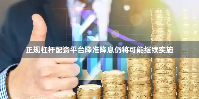 正规杠杆配资平台降准降息仍将可能继续实施
