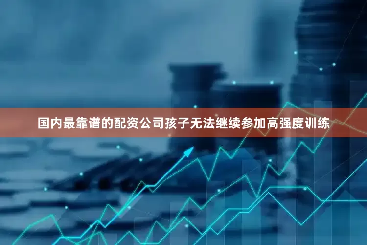 国内最靠谱的配资公司孩子无法继续参加高强度训练