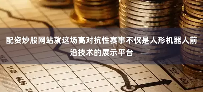 配资炒股网站就这场高对抗性赛事不仅是人形机器人前沿技术的展示平台