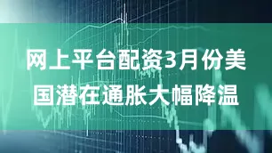 网上平台配资3月份美国潜在通胀大幅降温