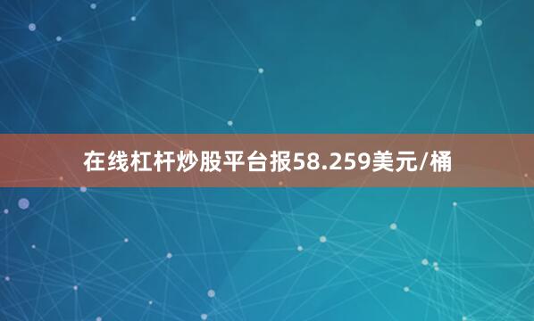 在线杠杆炒股平台报58.259美元/桶