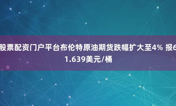 股票配资门户平台布伦特原油期货跌幅扩大至4% 报61.639美元/桶