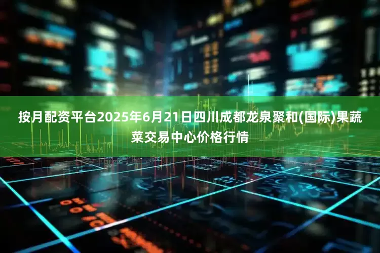 按月配资平台2025年6月21日四川成都龙泉聚和(国际)果蔬菜交易中心价格行情