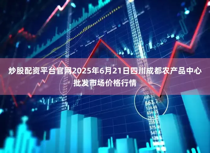 炒股配资平台官网2025年6月21日四川成都农产品中心批发市场价格行情