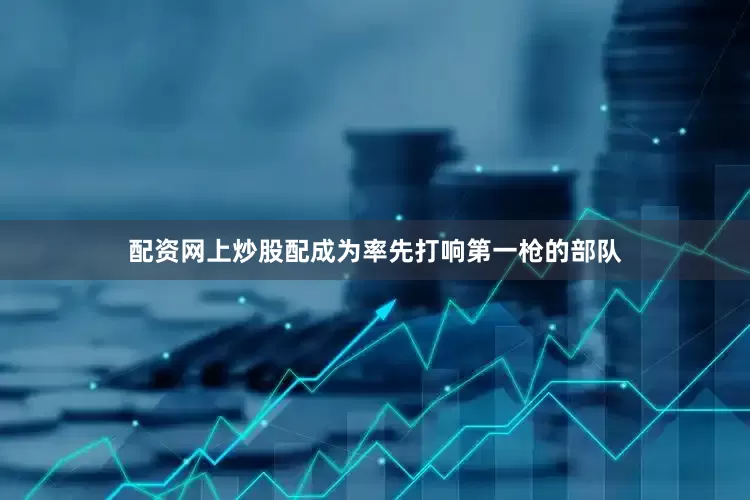 配资网上炒股配成为率先打响第一枪的部队