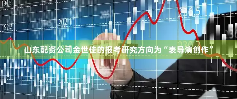 山东配资公司金世佳的报考研究方向为“表导演创作”