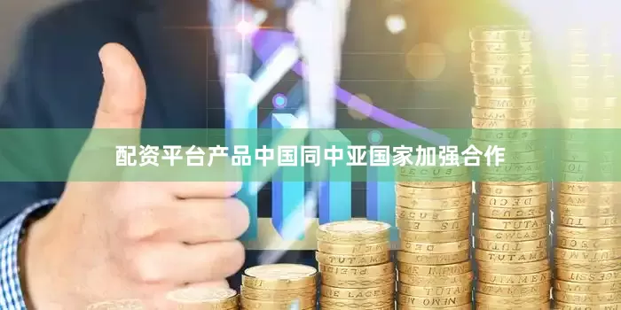 配资平台产品中国同中亚国家加强合作