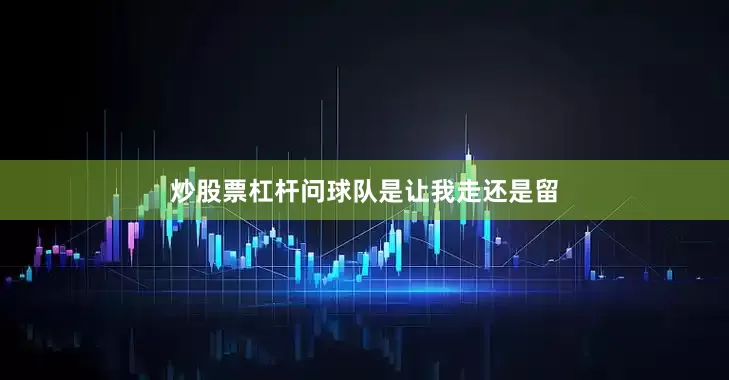 炒股票杠杆问球队是让我走还是留