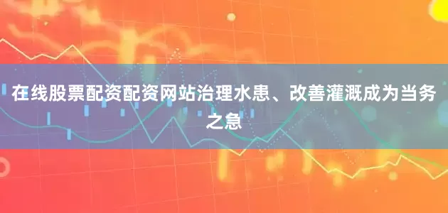 在线股票配资配资网站治理水患、改善灌溉成为当务之急