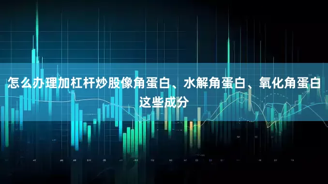 怎么办理加杠杆炒股像角蛋白、水解角蛋白、氧化角蛋白这些成分