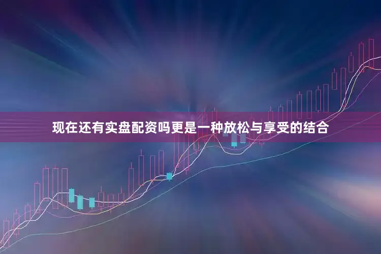现在还有实盘配资吗更是一种放松与享受的结合