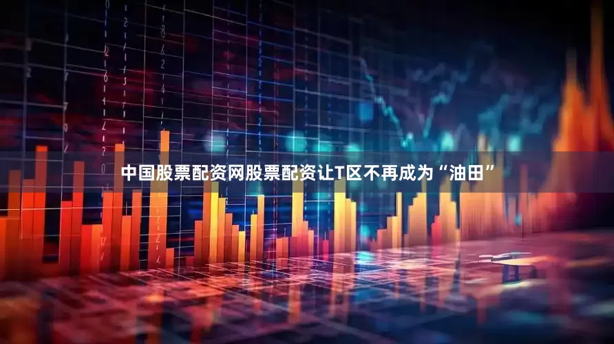 中国股票配资网股票配资让T区不再成为“油田”