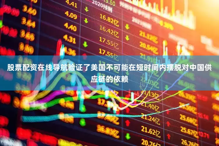 股票配资在线导航验证了美国不可能在短时间内摆脱对中国供应链的依赖