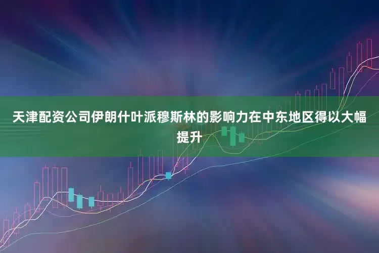 天津配资公司伊朗什叶派穆斯林的影响力在中东地区得以大幅提升