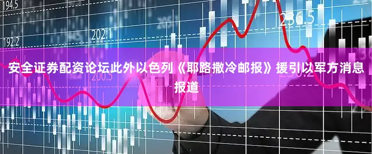 安全证券配资论坛此外以色列《耶路撒冷邮报》援引以军方消息报道