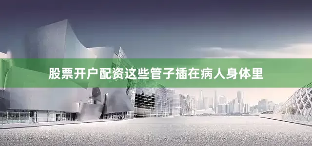 股票开户配资这些管子插在病人身体里