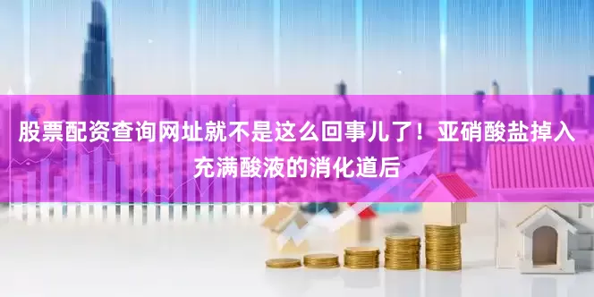 股票配资查询网址就不是这么回事儿了！亚硝酸盐掉入充满酸液的消化道后