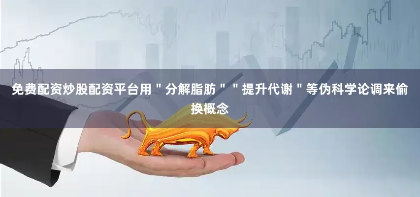 免费配资炒股配资平台用＂分解脂肪＂＂提升代谢＂等伪科学论调来偷换概念