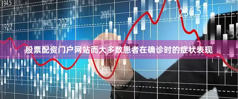 股票配资门户网站而大多数患者在确诊时的症状表现