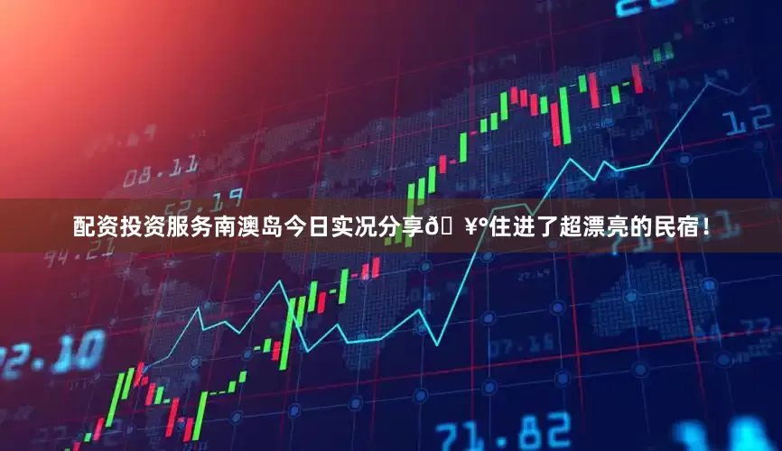 配资投资服务南澳岛今日实况分享🥰住进了超漂亮的民宿！
