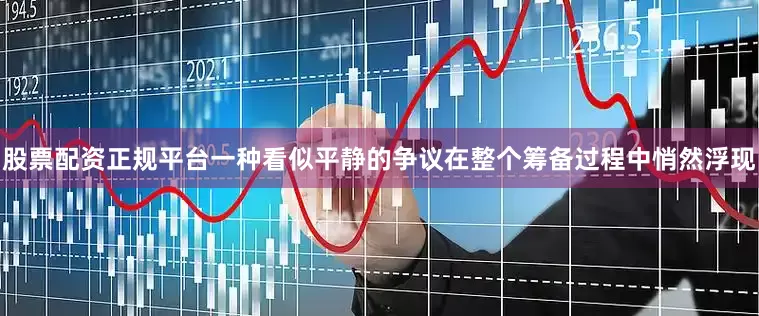 股票配资正规平台一种看似平静的争议在整个筹备过程中悄然浮现
