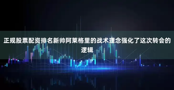 正规股票配资排名新帅阿莱格里的战术理念强化了这次转会的逻辑