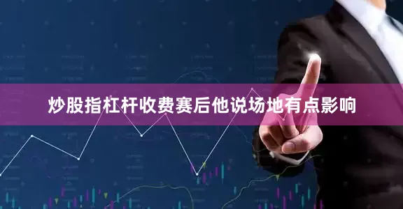 炒股指杠杆收费赛后他说场地有点影响