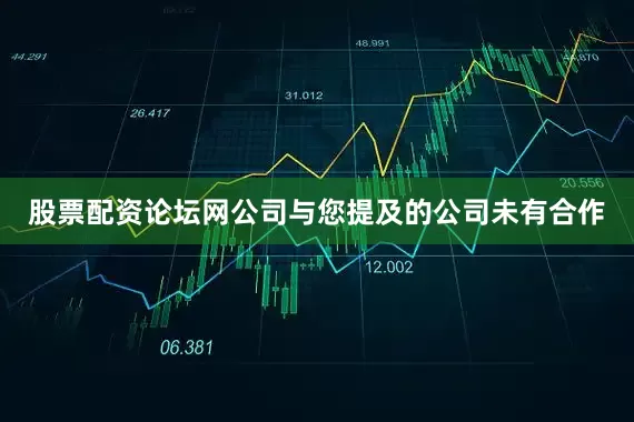 股票配资论坛网公司与您提及的公司未有合作