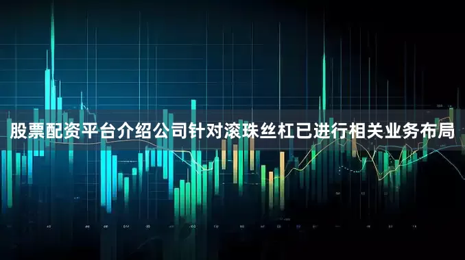 股票配资平台介绍公司针对滚珠丝杠已进行相关业务布局