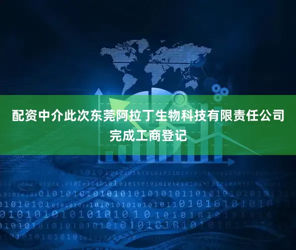 配资中介此次东莞阿拉丁生物科技有限责任公司完成工商登记