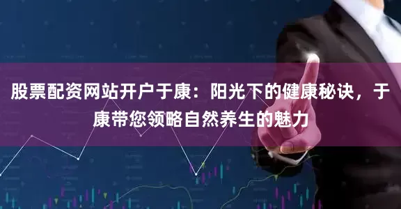 股票配资网站开户于康：阳光下的健康秘诀，于康带您领略自然养生的魅力