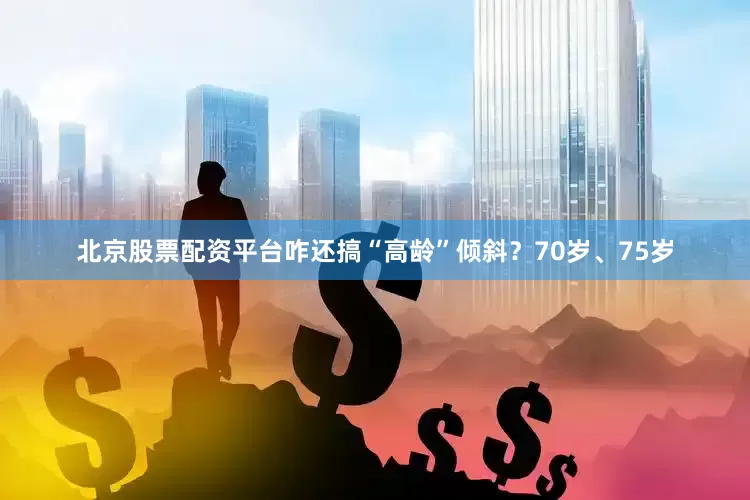 北京股票配资平台咋还搞“高龄”倾斜？70岁、75岁