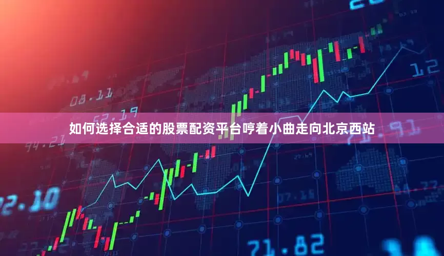 如何选择合适的股票配资平台哼着小曲走向北京西站