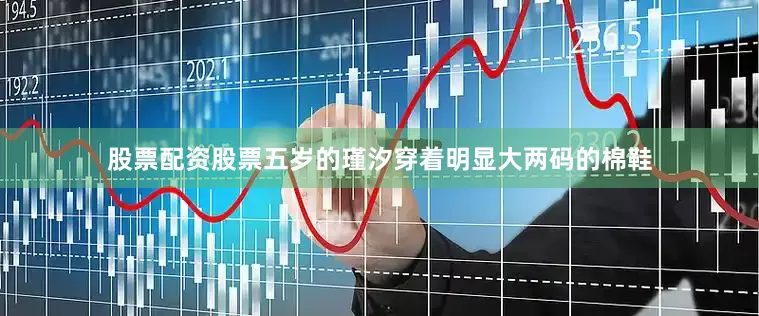 股票配资股票五岁的瑾汐穿着明显大两码的棉鞋