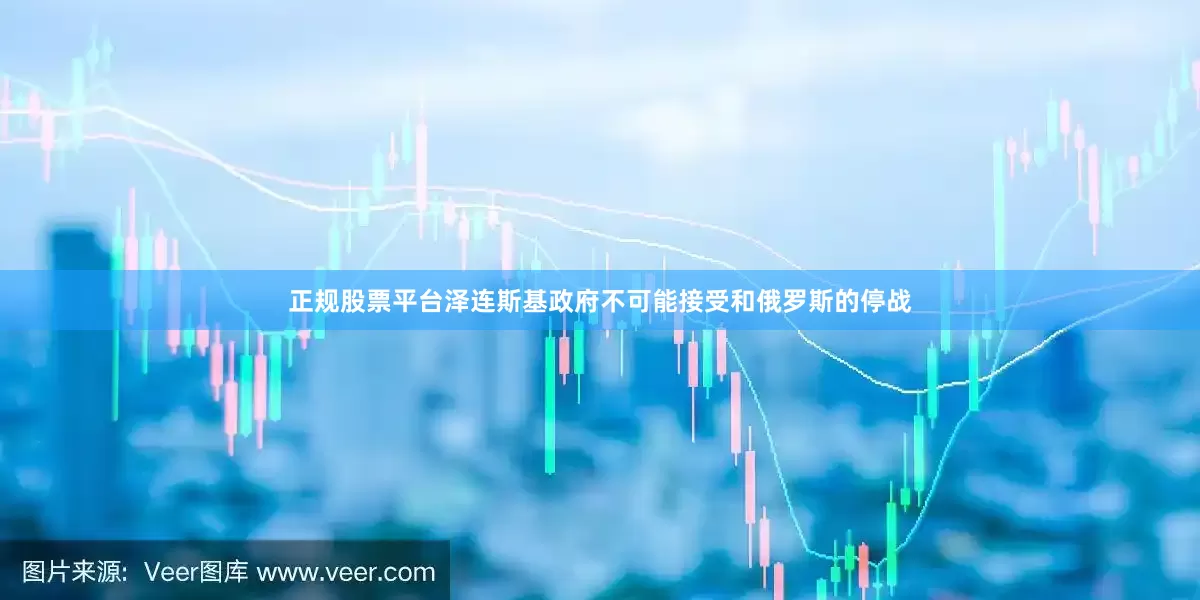 正规股票平台泽连斯基政府不可能接受和俄罗斯的停战