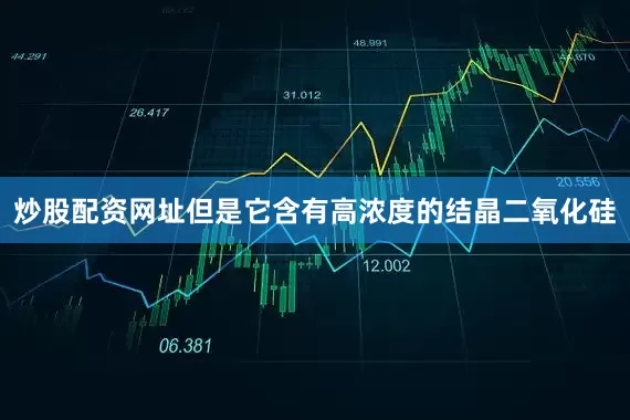 炒股配资网址但是它含有高浓度的结晶二氧化硅