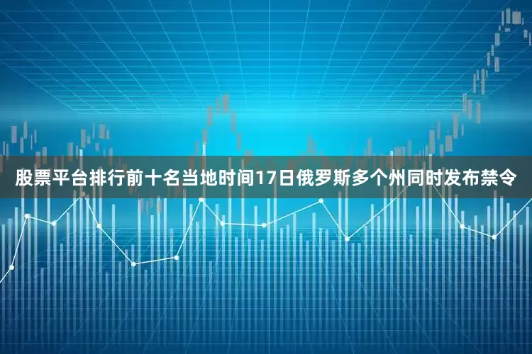 股票平台排行前十名当地时间17日俄罗斯多个州同时发布禁令