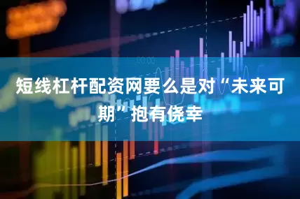 短线杠杆配资网要么是对“未来可期”抱有侥幸