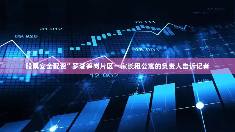 股票安全配资”罗湖笋岗片区一家长租公寓的负责人告诉记者